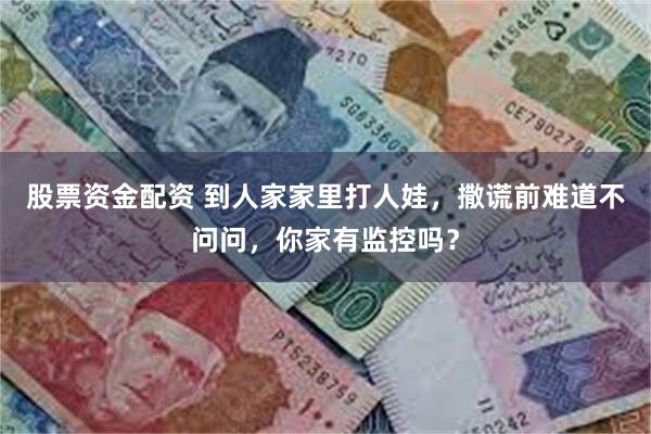 股票资金配资 到人家家里打人娃，撒谎前难道不问问，你家有监控吗？