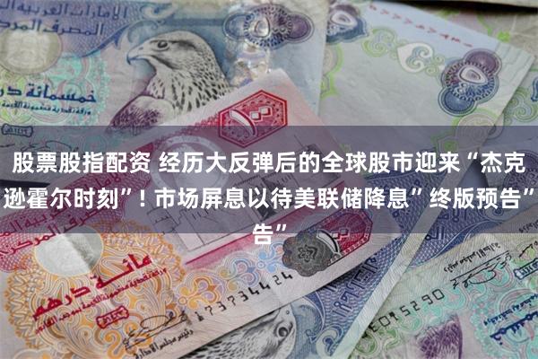 股票股指配资 经历大反弹后的全球股市迎来“杰克逊霍尔时刻”! 市场屏息以待美联储降息”终版预告”