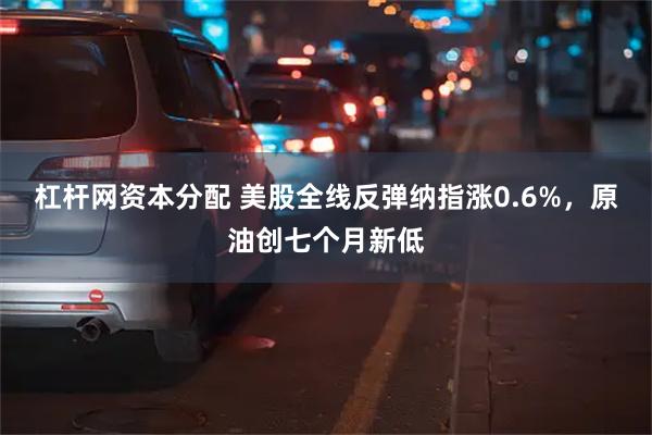 杠杆网资本分配 美股全线反弹纳指涨0.6%，原油创七个月新低