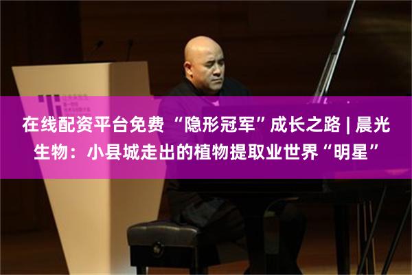 在线配资平台免费 “隐形冠军”成长之路 | 晨光生物：小县城走出的植物提取业世界“明星”