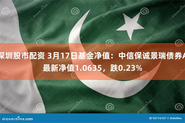 深圳股市配资 3月17日基金净值：中信保诚景瑞债券A最新净值1.0635，跌0.23%