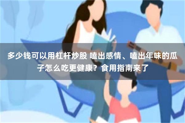 多少钱可以用杠杆炒股 嗑出感情、嗑出年味的瓜子怎么吃更健康？食用指南来了