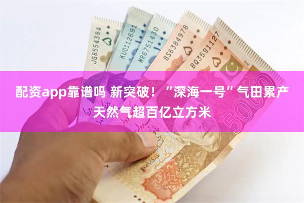 配资app靠谱吗 新突破！“深海一号”气田累产天然气超百亿立方米