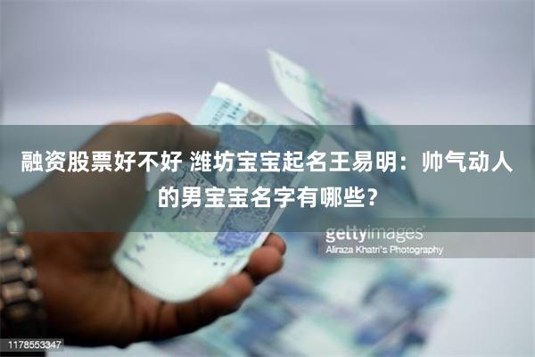 融资股票好不好 潍坊宝宝起名王易明：帅气动人的男宝宝名字有哪些？