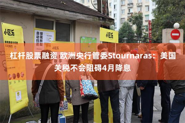 杠杆股票融资 欧洲央行管委Stournaras：美国关税不会阻碍4月降息
