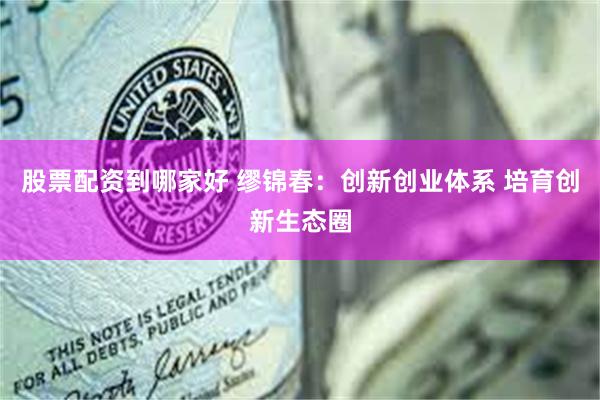 股票配资到哪家好 缪锦春：创新创业体系 培育创新生态圈