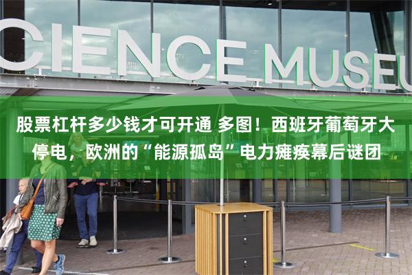 股票杠杆多少钱才可开通 多图！西班牙葡萄牙大停电，欧洲的“能源孤岛”电力瘫痪幕后谜团