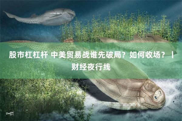 股市杠杠杆 中美贸易战谁先破局？如何收场？丨财经夜行线