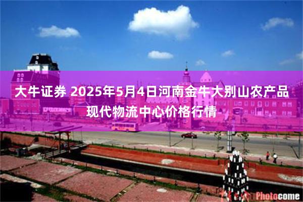 大牛证券 2025年5月4日河南金牛大别山农产品现代物流中心价格行情