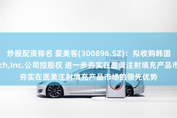 炒股配资排名 爱美客(300896.SZ)：拟收购韩国REGEN Biotech,Inc.公司控股权 进一步夯实在医美注射填充产品市场的领先优势