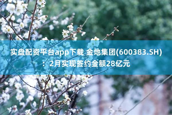 实盘配资平台app下载 金地集团(600383.SH)：2月实现签约金额28亿元
