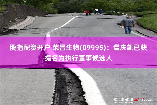 股指配资开户 荣昌生物(09995)：温庆凯已获提名为执行董事候选人