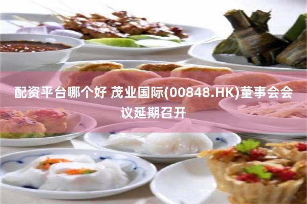 配资平台哪个好 茂业国际(00848.HK)董事会会议延期召开