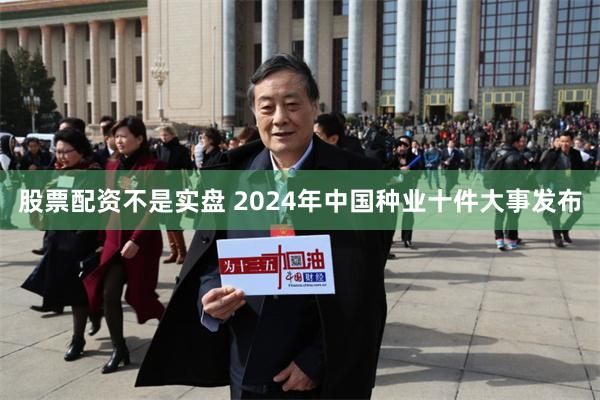 股票配资不是实盘 2024年中国种业十件大事发布