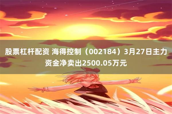 股票杠杆配资 海得控制（002184）3月27日主力资金净卖出2500.05万元