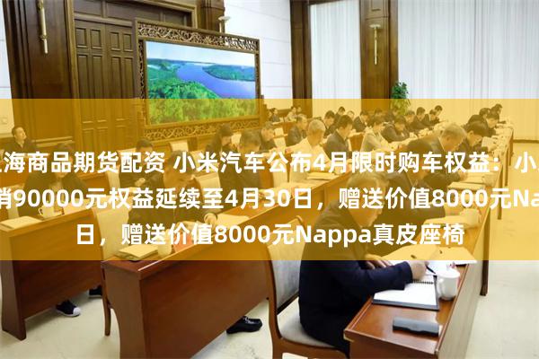 上海商品期货配资 小米汽车公布4月限时购车权益：小米SU7 Ultra首销90000元权益延续至4月30日，赠送价值8000元Nappa真皮座椅
