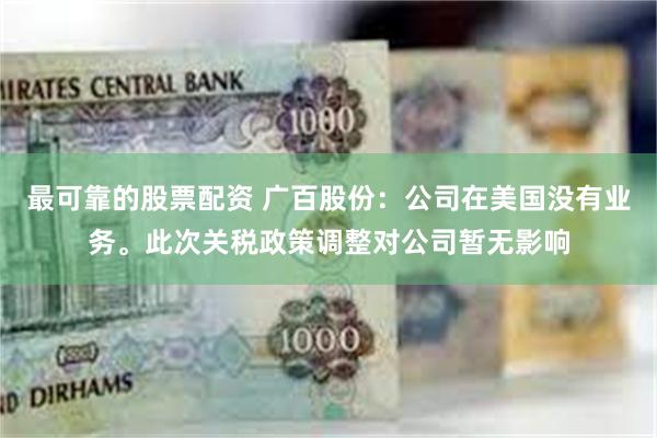 最可靠的股票配资 广百股份：公司在美国没有业务。此次关税政策调整对公司暂无影响