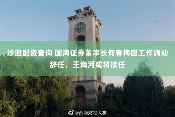炒股配资查询 国海证券董事长何春梅因工作调动辞任，王海河或将接任