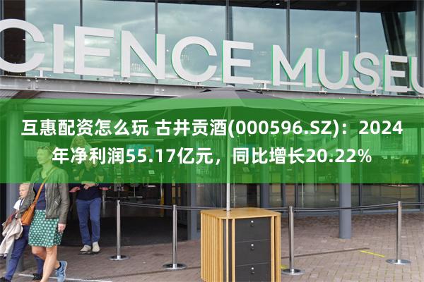 互惠配资怎么玩 古井贡酒(000596.SZ)：2024年净利润55.17亿元，同比增长20.22%