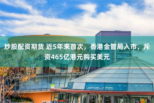 炒股配资期货 近5年来首次，香港金管局入市，斥资465亿港元购买美元