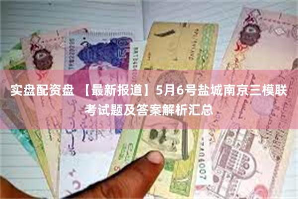实盘配资盘 【最新报道】5月6号盐城南京三模联考试题及答案解析汇总