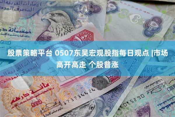 股票策略平台 0507东吴宏观股指每日观点 |市场高开高走 个股普涨