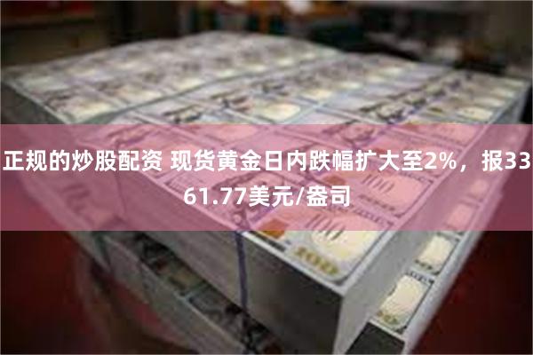 正规的炒股配资 现货黄金日内跌幅扩大至2%，报3361.77美元/盎司