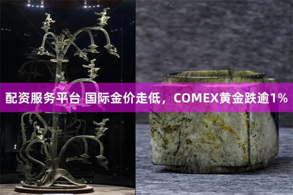 配资服务平台 国际金价走低，COMEX黄金跌逾1%