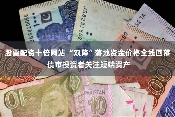 股票配资十倍网站 “双降”落地资金价格全线回落 债市投资者关注短端资产