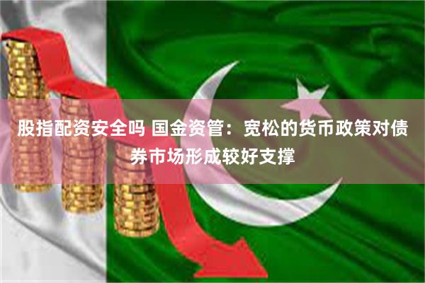 股指配资安全吗 国金资管：宽松的货币政策对债券市场形成较好支撑