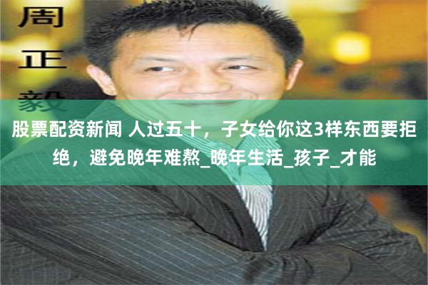 股票配资新闻 人过五十，子女给你这3样东西要拒绝，避免晚年难熬_晚年生活_孩子_才能