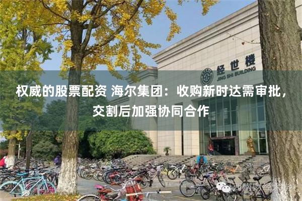 权威的股票配资 海尔集团：收购新时达需审批，交割后加强协同合作