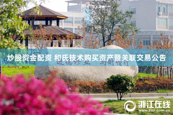 炒股资金配资 和氏技术购买资产暨关联交易公告