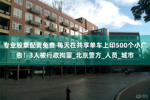专业股票配资免费 每天在共享单车上印500个小广告！3人被行政拘留_北京警方_人员_城市