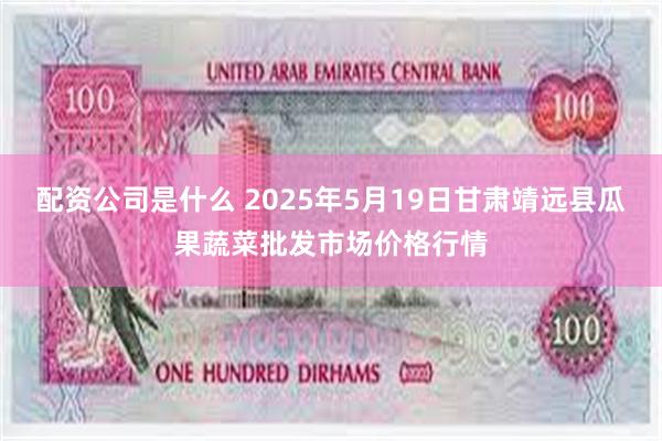 配资公司是什么 2025年5月19日甘肃靖远县瓜果蔬菜批发市场价格行情