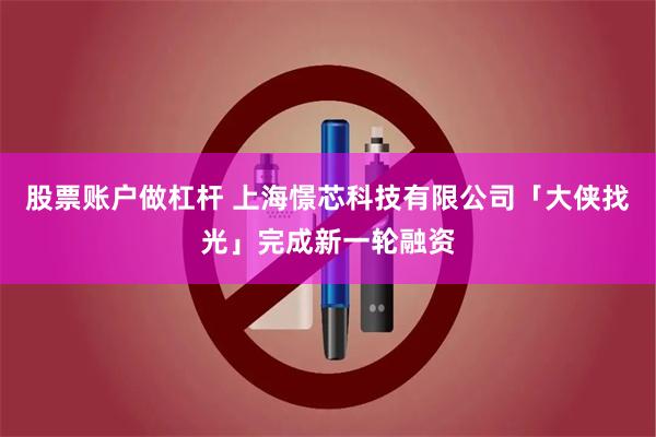 股票账户做杠杆 上海憬芯科技有限公司「大侠找光」完成新一轮融资