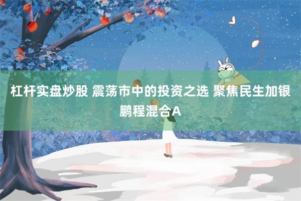 杠杆实盘炒股 震荡市中的投资之选 聚焦民生加银鹏程混合A