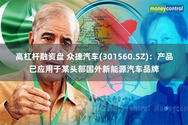 高杠杆融资盘 众捷汽车(301560.SZ)：产品已应用于某头部国外新能源汽车品牌