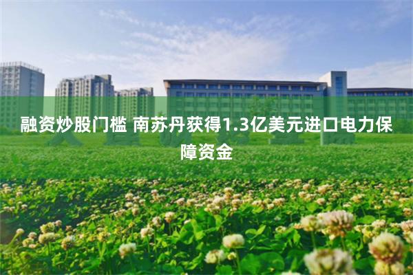 融资炒股门槛 南苏丹获得1.3亿美元进口电力保障资金