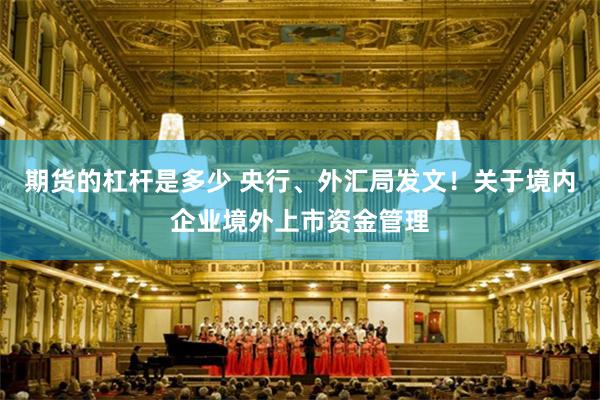 期货的杠杆是多少 央行、外汇局发文！关于境内企业境外上市资金管理