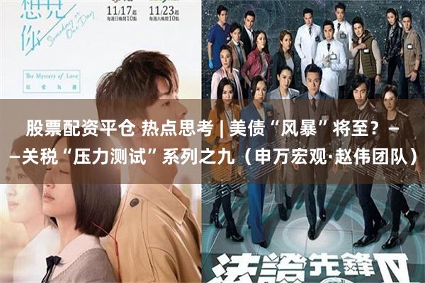股票配资平仓 热点思考 | 美债“风暴”将至？——关税“压力测试”系列之九（申万宏观·赵伟团队）