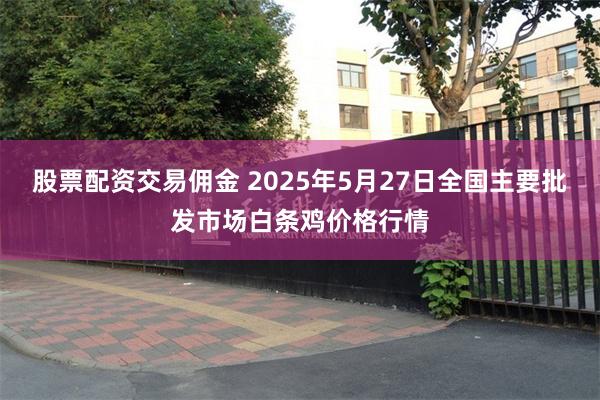 股票配资交易佣金 2025年5月27日全国主要批发市场白条鸡价格行情