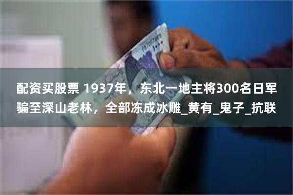 配资买股票 1937年，东北一地主将300名日军骗至深山老林，全部冻成冰雕_黄有_鬼子_抗联