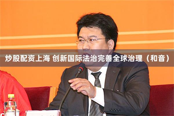 炒股配资上海 创新国际法治完善全球治理（和音）