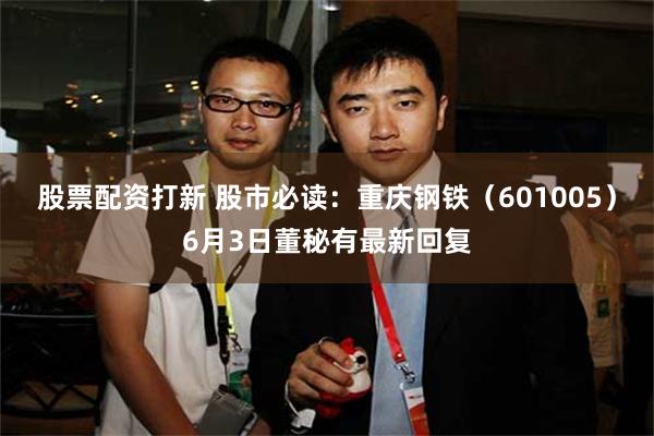股票配资打新 股市必读：重庆钢铁（601005）6月3日董秘有最新回复
