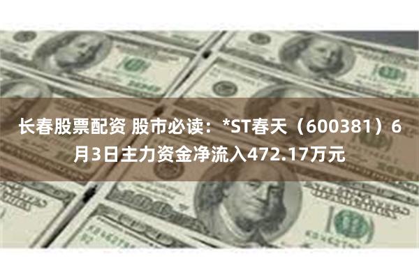 长春股票配资 股市必读：*ST春天（600381）6月3日主力资金净流入472.17万元