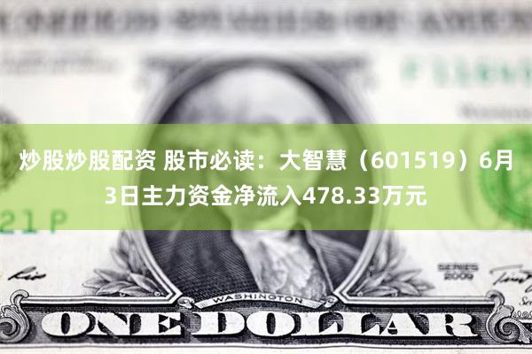 炒股炒股配资 股市必读：大智慧（601519）6月3日主力资金净流入478.33万元
