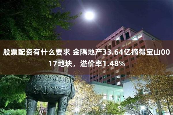 股票配资有什么要求 金隅地产33.64亿摘得宝山0017地块，溢价率1.48%