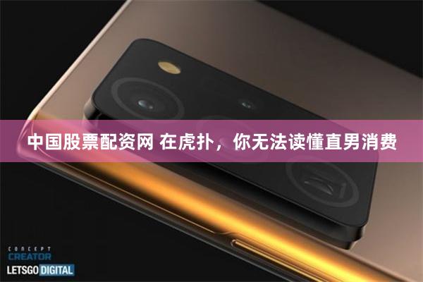 中国股票配资网 在虎扑，你无法读懂直男消费