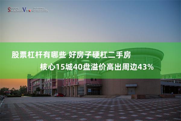 股票杠杆有哪些 好房子硬杠二手房                        核心15城40盘溢价高出周边43%